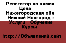 Репетитор по химии › Цена ­ 300 - Нижегородская обл., Нижний Новгород г. Услуги » Обучение. Курсы   